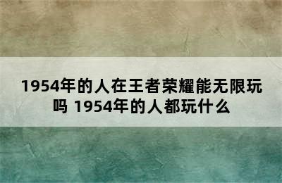 1954年的人在王者荣耀能无限玩吗 1954年的人都玩什么